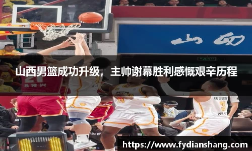 山西男篮成功升级，主帅谢幕胜利感慨艰辛历程