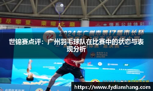 世锦赛点评：广州羽毛球队在比赛中的状态与表现分析