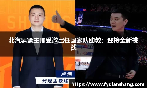 北汽男篮主帅受邀出任国家队助教：迎接全新挑战