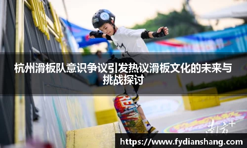 杭州滑板队意识争议引发热议滑板文化的未来与挑战探讨