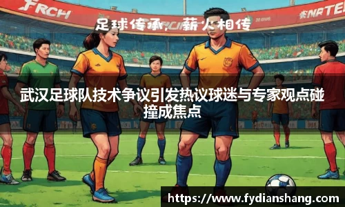 武汉足球队技术争议引发热议球迷与专家观点碰撞成焦点