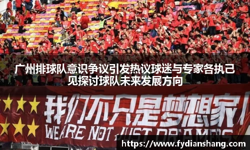 广州排球队意识争议引发热议球迷与专家各执己见探讨球队未来发展方向