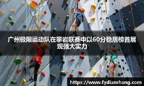 广州极限运动队在攀岩联赛中以60分稳居榜首展现强大实力