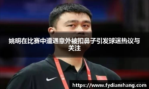 姚明在比赛中遭遇意外被扣鼻子引发球迷热议与关注