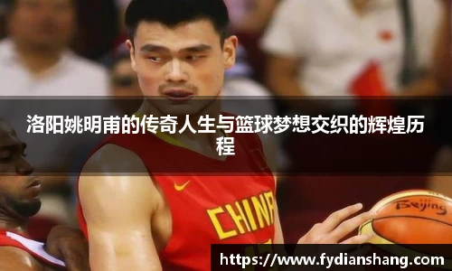 洛阳姚明甫的传奇人生与篮球梦想交织的辉煌历程