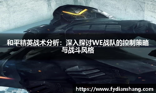 和平精英战术分析：深入探讨WE战队的控制策略与战斗风格