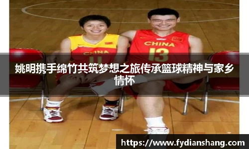 姚明携手绵竹共筑梦想之旅传承篮球精神与家乡情怀