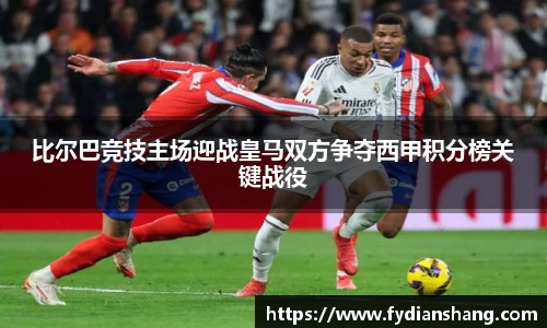 比尔巴竞技主场迎战皇马双方争夺西甲积分榜关键战役