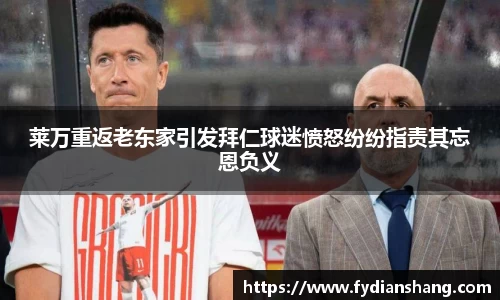 莱万重返老东家引发拜仁球迷愤怒纷纷指责其忘恩负义