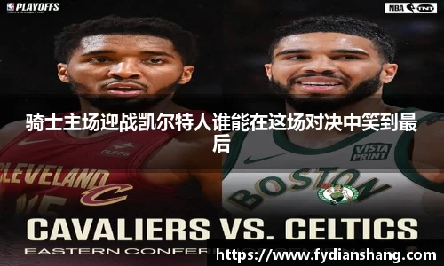 骑士主场迎战凯尔特人谁能在这场对决中笑到最后