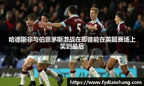哈德斯非与伯恩茅斯激战在即谁能在英超赛场上笑到最后