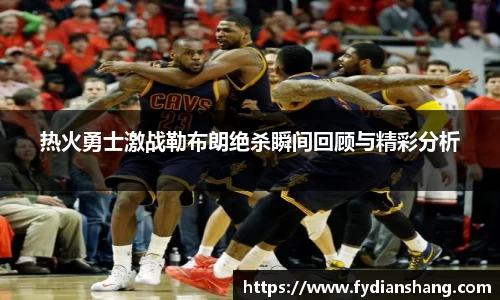热火勇士激战勒布朗绝杀瞬间回顾与精彩分析