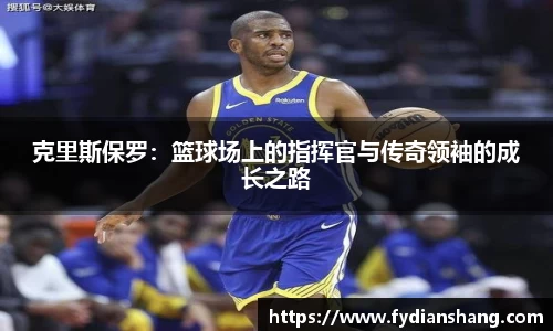 克里斯保罗：篮球场上的指挥官与传奇领袖的成长之路