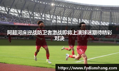 阿超河床迎战防卫者激战即将上演球迷期待精彩对决