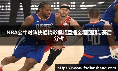 NBA公牛对阵快船精彩视频直播全程回顾与赛后分析